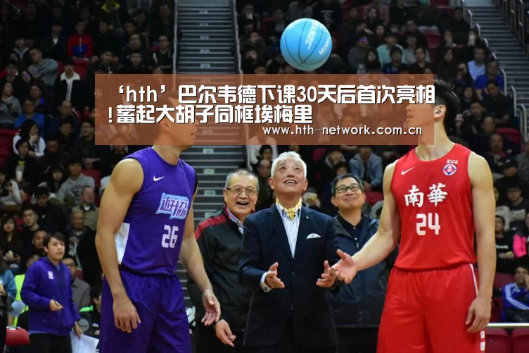‘hth’巴尔韦德下课30天后首次亮相!蓄起大胡子同框埃梅里(图1)