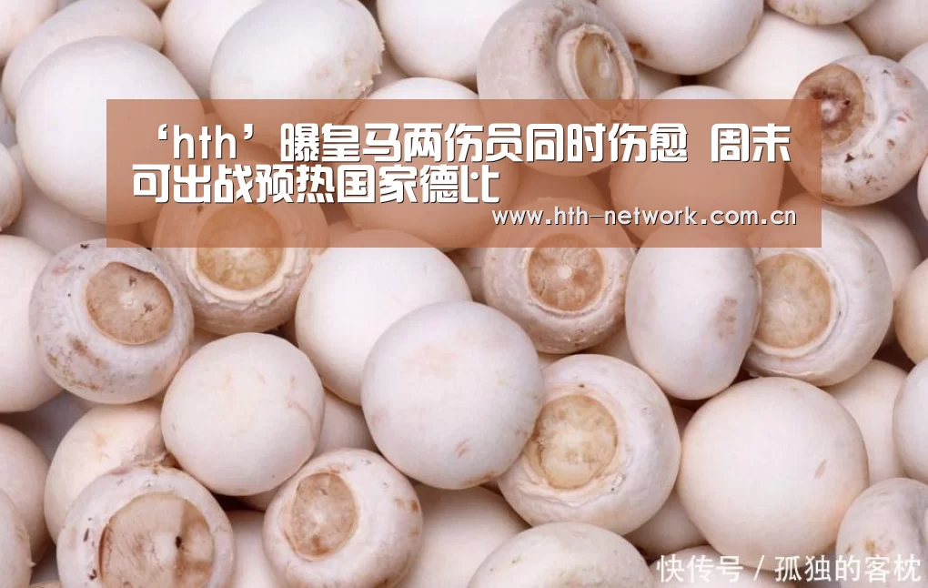 ‘hth’曝皇马两伤员同时伤愈 周末可出战预热国家德比(图1)